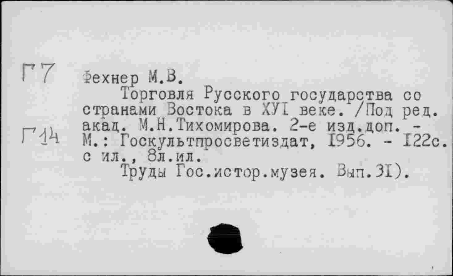 ﻿Г7
Г Ik
Фехнер M.Ö.
Торговля Русского государства со странами Востока в ХУТ веке. /Под ред. акад. М.Н.Тихомирова. 2-е изд.доп. -М.: Госкультпросветиздат, 1956. - 122с. с ил., 8л.ил.
Труды Гос.истор.музея. Вып.31).